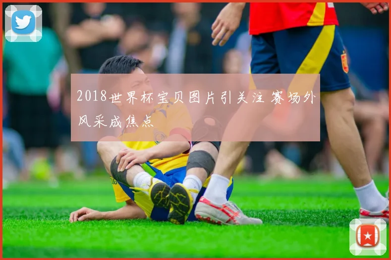 2018世界杯宝贝图片引关注 赛场外风采成焦点