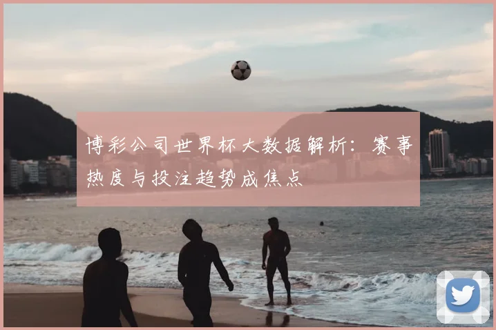 博彩公司世界杯大数据解析：赛事热度与投注趋势成焦点