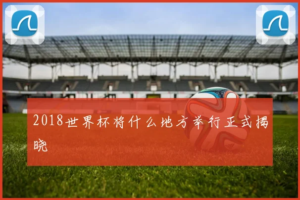 2018世界杯将什么地方举行正式揭晓