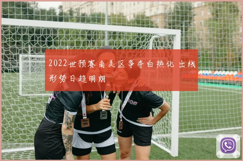 2022世预赛南美区争夺白热化 出线形势日趋明朗