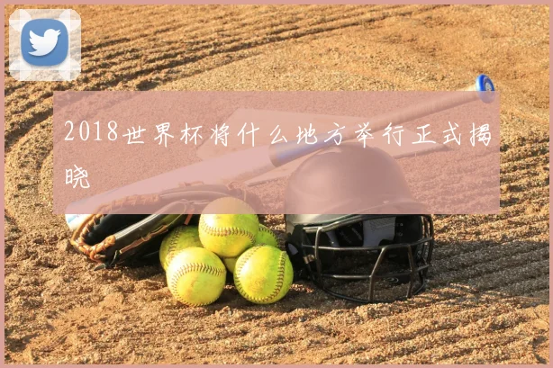 2018世界杯将什么地方举行正式揭晓