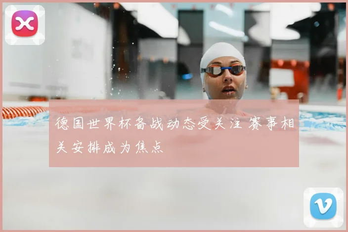 德国世界杯备战动态受关注 赛事相关安排成为焦点