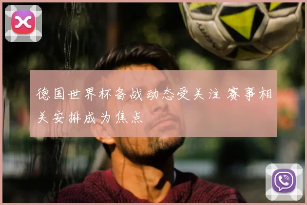 德国世界杯备战动态受关注 赛事相关安排成为焦点