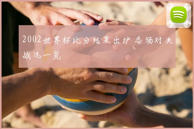2002世界杯比分结果出炉 各场对决战况一览