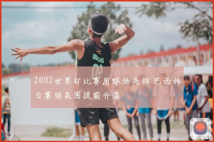 2002世界杯比赛用球场亮相 巴西韩日赛场氛围提前升温